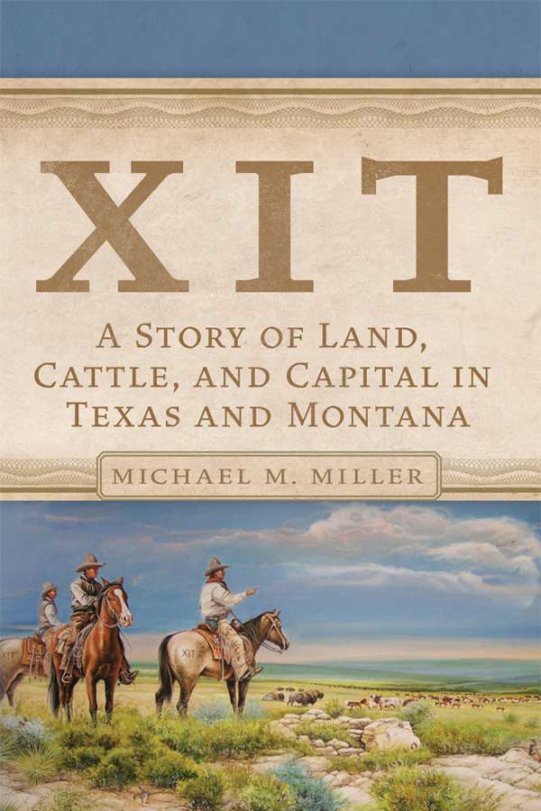 book cover with three cowboys on horses on an open plain, the title reads, "XIT A Story of Land, Cattle, and Capital in Texas and Montana. Michael M. Miller"